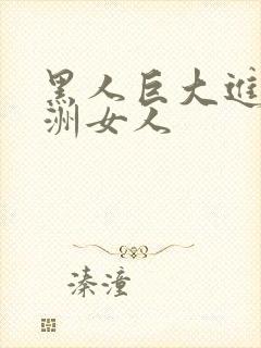 黑人巨大进入亚洲女人