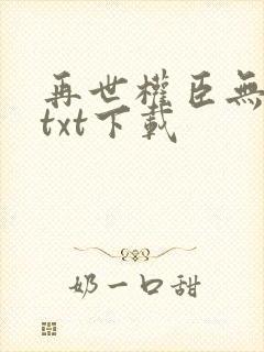 再世权臣无删减txt下载
