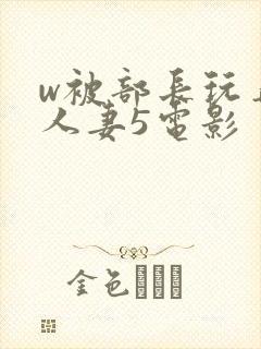 w被部长玩弄的人妻5电影