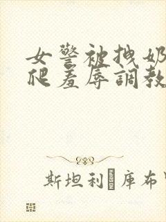 女警被拽奶头跪爬羞辱调教的小说