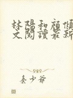 林阳和颜倾城全文阅读最新章节更新