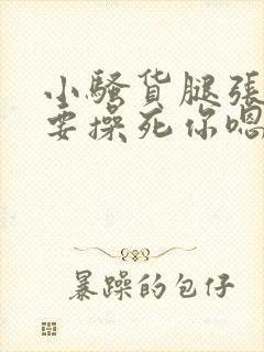 小骚货腿张开我要操死你嗯啊嗯嗯啊啊