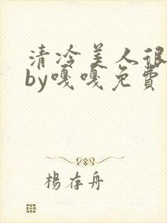 清冷美人很重欲by嘎嘎免费阅读小说txt