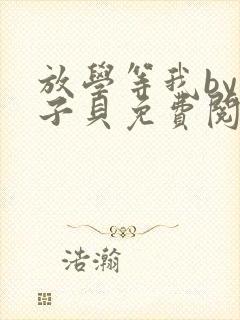 放学等我by酱子贝免费阅读未删减完整版