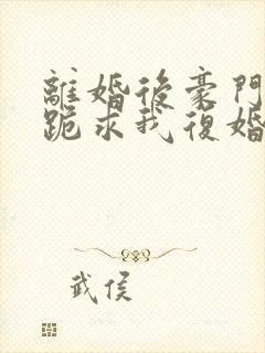 离婚后豪门前夫跪求我复婚完整版