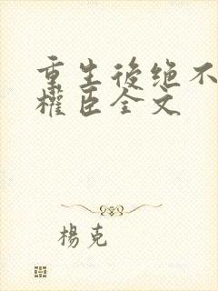 重生后绝不嫁给权臣全文