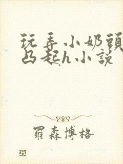 玩弄小奶头羞羞凸起h小说