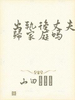 出轨后丈夫能回归家庭吗