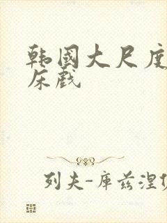 韩国大尺度激情床戏