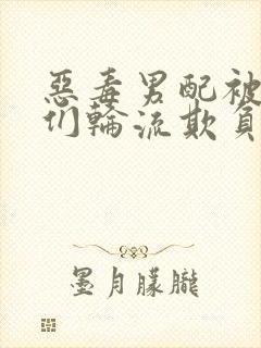 恶毒男配被男主们轮流欺负免费阅读