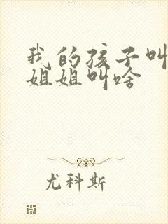 我的孩子叫我的姐姐叫啥