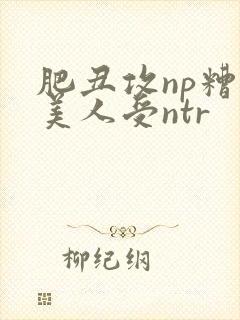 肥丑攻np糟蹋美人受ntr