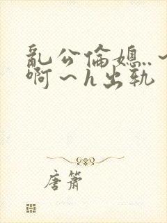 乱公伦媳..～啊～h出轨