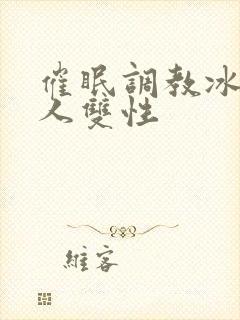 催眠调教冰山美人双性
