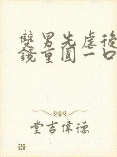 双男先虐后甜破镜重圆一口气看完