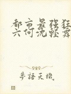都市最强狂兵陈六何沈轻舞笔趣阁