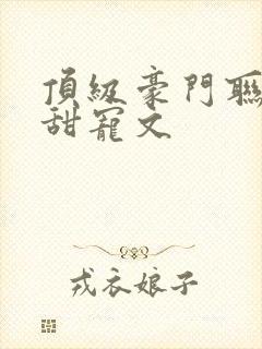 顶级豪门联姻的甜宠文