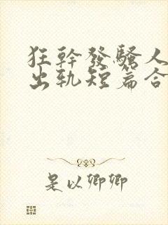 狂干发骚人妻(出轨短篇合集)