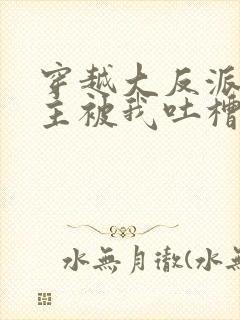 穿越大反派,女主被我吐槽变坏