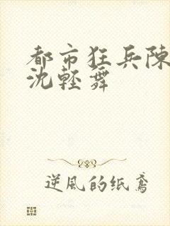 都市狂兵陈六何沈轻舞