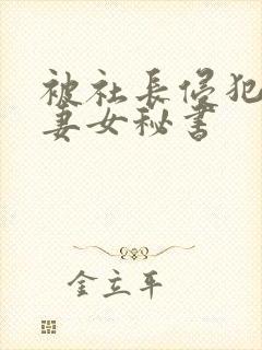 被社长侵犯的人妻女秘书