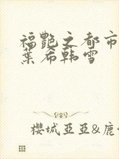 福艳之都市后宫叶希韩雪