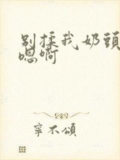 别揉我奶头嗯啊嗯啊