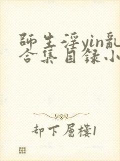 师生淫yin乱合集目录小说