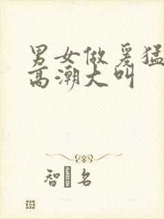 男女做爰猛烈动高潮大叫