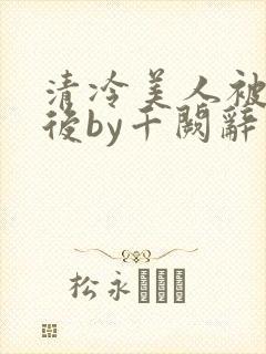 清冷美人被囚禁后by千阙辞