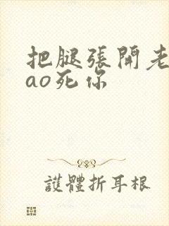 把腿张开老子cao死你