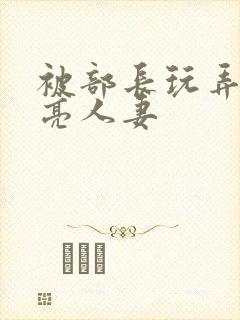 被部长玩弄的漂亮人妻