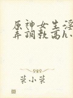 原神女生淫堕玩弄调教高h小说