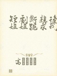 短剧断亲后四个姐姐跪求我回家