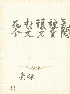 死对头被气活了全文免费阅读