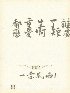 都重生了谁还谈恋爱啊 短剧