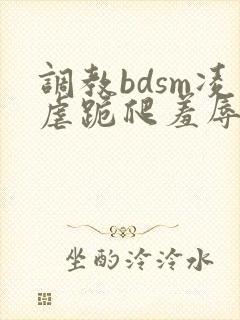 调教bdsm凌虐跪爬羞辱小说