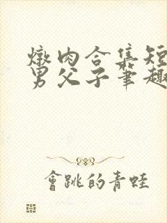 炖肉合集短篇双男父子笔趣阁笔趣阁