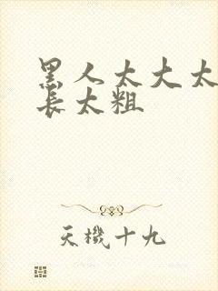 黑人太大太硬太长太粗