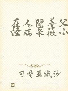 在人间养父得了怪病采薇小说在线阅读