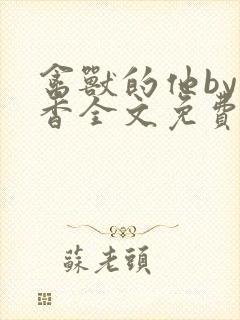 禽兽的他by书香全文免费阅读笔趣阁