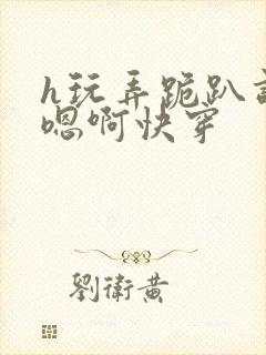 h玩弄跪趴调教嗯啊快穿