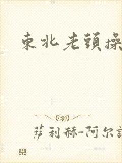 东北老头操老逼