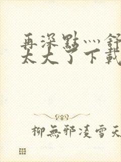 再深点灬舒服灬太大了下载封面