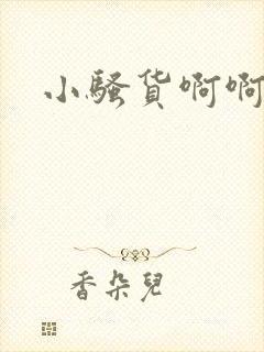 小骚货啊啊不要