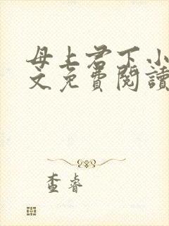 母上君下小说全文免费阅读无弹窗