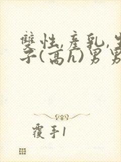 双性,产乳,生子(高h)男男封面