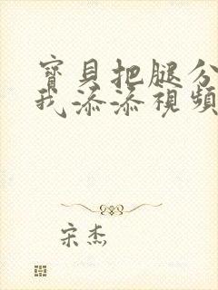 宝贝把腿分开点我添添视频黄色