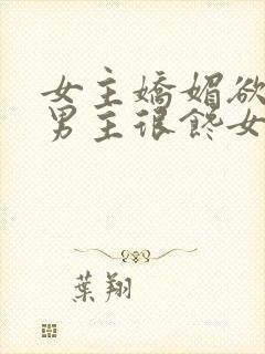 女主娇媚欲极,男主很馋女主的现言男