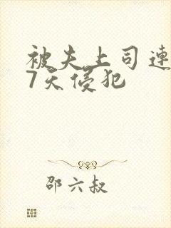 被夫上司连续被7天侵犯